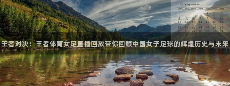 王者对决：王者体育女足直播回放带你回顾中国女子足球的辉煌历史与未来